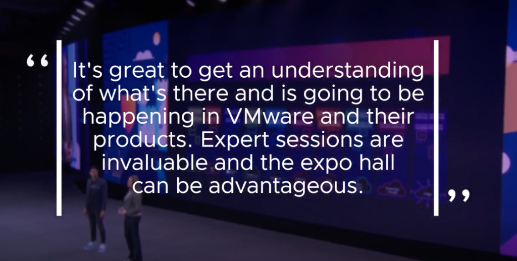 "It's great to get an understanding of what's there and is going to be happening in VMware and their products. Expert sessions are invaluable and the expo hall can be advantageous."